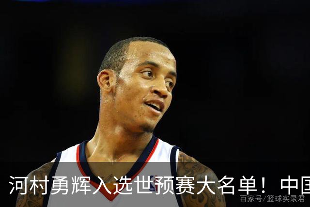 河村勇辉入选世预赛大名单！中国男篮有压力了，八村垒确定缺席